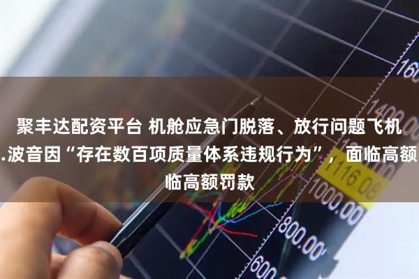 聚丰达配资平台 机舱应急门脱落、放行问题飞机……波音因“存在数百项质量体系违规行为”，面临高额罚款