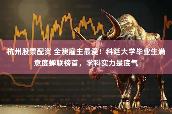杭州股票配资 全澳雇主最爱！科廷大学毕业生满意度蝉联榜首，学科实力是底气
