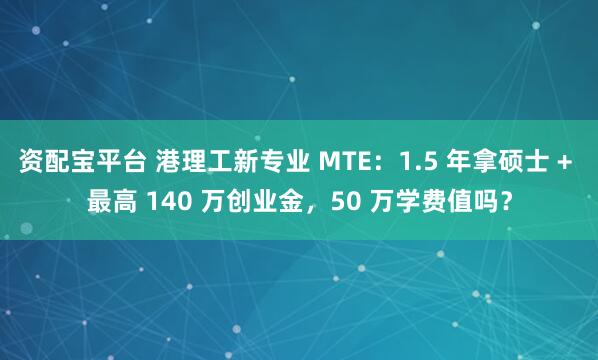 资配宝平台 港理工新专业 MTE：1.5 年拿硕士 + 最高 140 万创业金，50 万学费值吗？