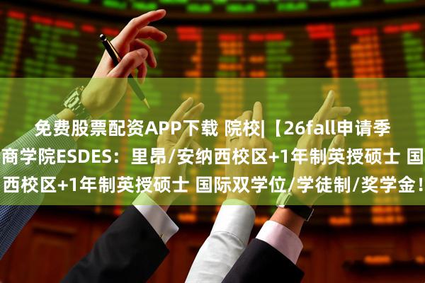 免费股票配资APP下载 院校|【26fall申请季】里昂社会经济发展高等商学院ESDES：里昂/安纳西校区+1年制英授硕士 国际双学位/学徒制/奖学金！