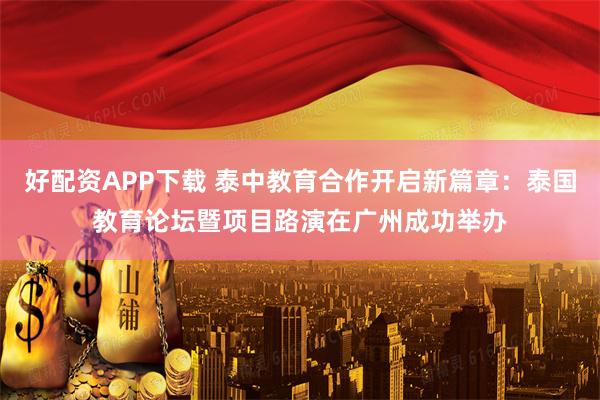 好配资APP下载 泰中教育合作开启新篇章：泰国教育论坛暨项目路演在广州成功举办