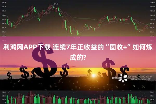 利鸿网APP下载 连续7年正收益的“固收+”如何炼成的?