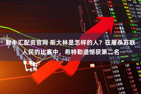 财牛汇配资官网 斯大林是怎样的人？在屠杀苏联人民的比赛中，希特勒遗憾获第二名