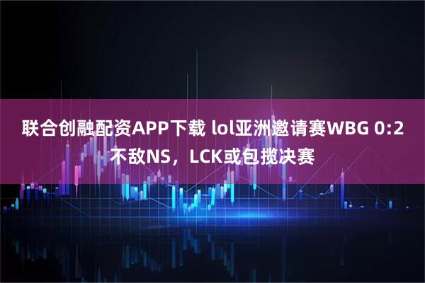 联合创融配资APP下载 lol亚洲邀请赛WBG 0:2不敌NS，LCK或包揽决赛