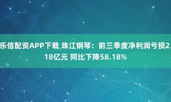 乐信配资APP下载 珠江钢琴：前三季度净利润亏损2.18亿元 同比下降58.18%