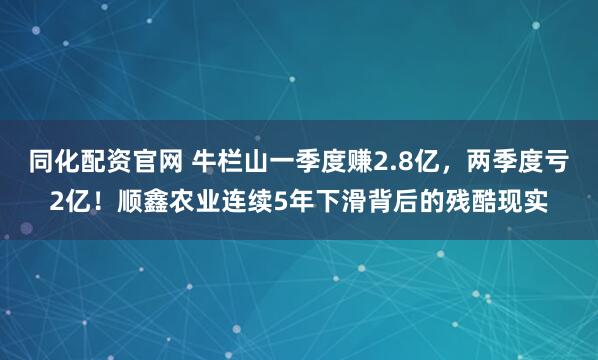 同化配资官网 牛栏山一季度赚2.8亿，两季度亏2亿！顺鑫农业连续5年下滑背后的残酷现实