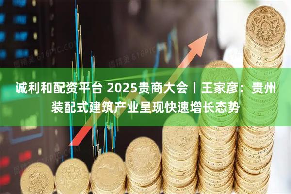 诚利和配资平台 2025贵商大会丨王家彦：贵州装配式建筑产业呈现快速增长态势
