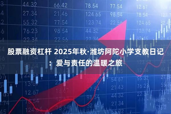 股票融资杠杆 2025年秋·潍坊阿陀小学支教日记：爱与责任的温暖之旅