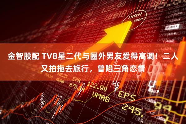 金智股配 TVB星二代与圈外男友爱得高调！二人又拍拖去旅行，曾陷三角恋情