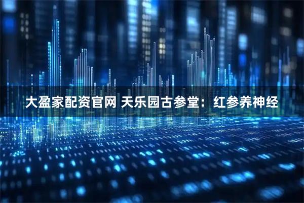 大盈家配资官网 天乐园古参堂：红参养神经