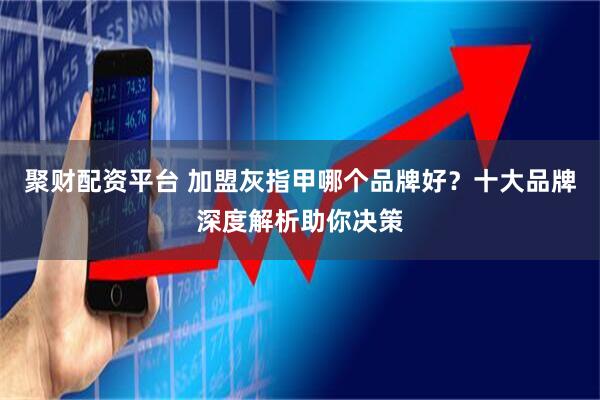 聚财配资平台 加盟灰指甲哪个品牌好？十大品牌深度解析助你决策