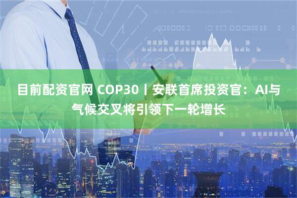 目前配资官网 COP30丨安联首席投资官：AI与气候交叉将引领下一轮增长