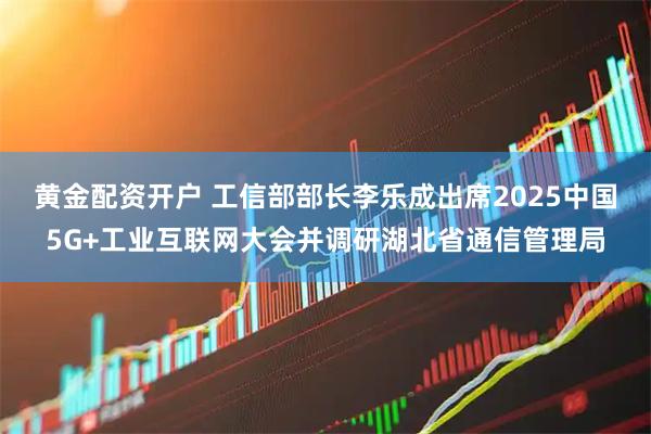 黄金配资开户 工信部部长李乐成出席2025中国5G+工业互联网大会并调研湖北省通信管理局