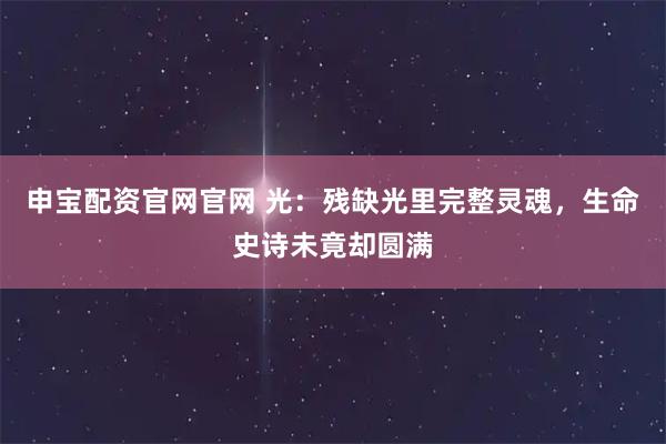 申宝配资官网官网 光：残缺光里完整灵魂，生命史诗未竟却圆满