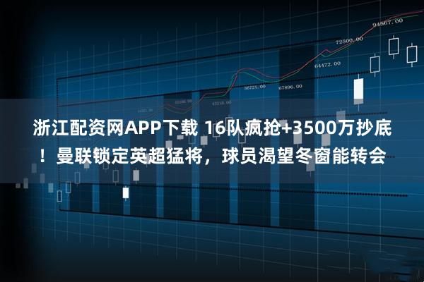 浙江配资网APP下载 16队疯抢+3500万抄底！曼联锁定英超猛将，球员渴望冬窗能转会
