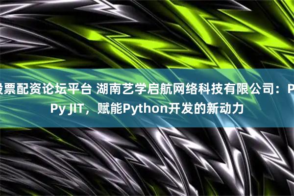 股票配资论坛平台 湖南艺学启航网络科技有限公司：PyPy JIT，赋能Python开发的新动力