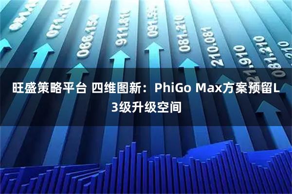 旺盛策略平台 四维图新：PhiGo Max方案预留L3级升级空间