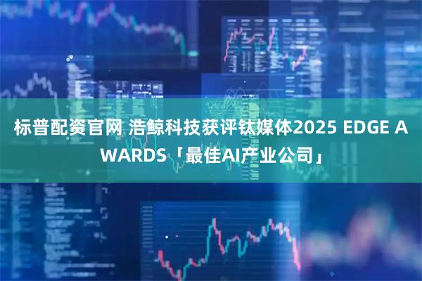 标普配资官网 浩鲸科技获评钛媒体2025 EDGE AWARDS「最佳AI产业公司」