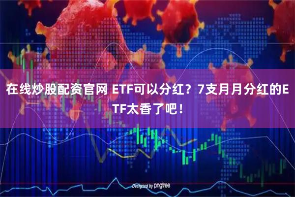 在线炒股配资官网 ETF可以分红？7支月月分红的ETF太香了吧！