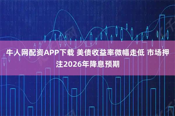 牛人网配资APP下载 美债收益率微幅走低 市场押注2026年降息预期