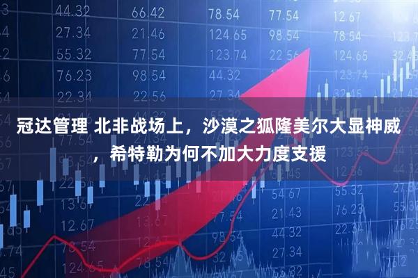 冠达管理 北非战场上，沙漠之狐隆美尔大显神威，希特勒为何不加大力度支援