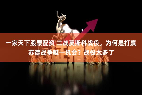 一家天下股票配资 二战莫斯科战役，为何是打赢苏德战争唯一机会？战役太多了
