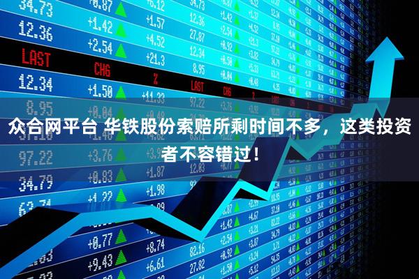 众合网平台 华铁股份索赔所剩时间不多，这类投资者不容错过！