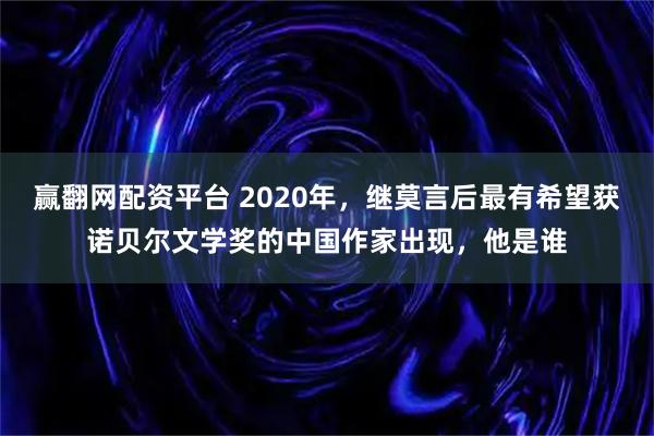 赢翻网配资平台 2020年，继莫言后最有希望获诺贝尔文学奖的中国作家出现，他是谁