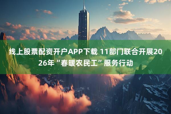 线上股票配资开户APP下载 11部门联合开展2026年“春暖农民工”服务行动