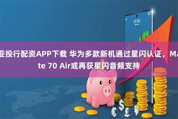 亚投行配资APP下载 华为多款新机通过星闪认证，Mate 70 Air或再获星闪音频支持