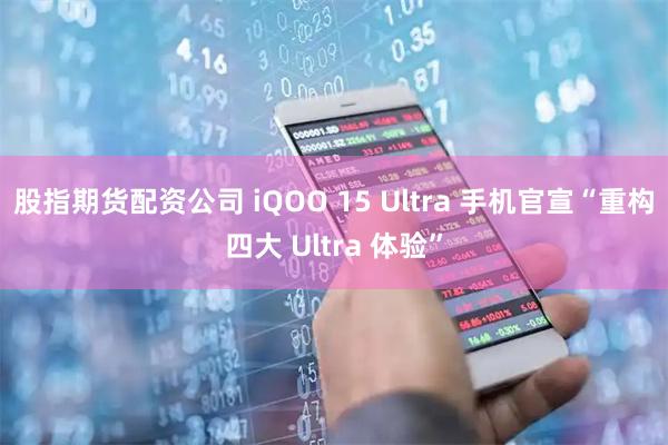 股指期货配资公司 iQOO 15 Ultra 手机官宣“重构四大 Ultra 体验”