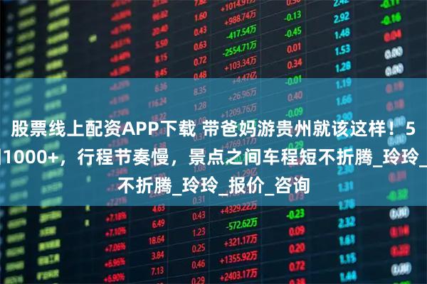 股票线上配资APP下载 带爸妈游贵州就该这样！5天4晚跟团1000+，行程节奏慢，景点之间车程短不折腾_玲玲_报价_咨询