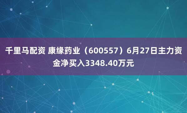 千里马配资 康缘药业（600557）6月27日主力资金净买入3348.40万元