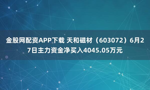 金股网配资APP下载 天和磁材（603072）6月27日主力资金净买入4045.05万元