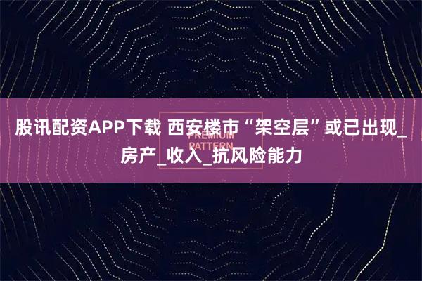股讯配资APP下载 西安楼市“架空层”或已出现_房产_收入_抗风险能力