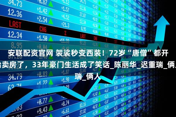 安联配资官网 袈裟秒变西装！72岁“唐僧”都开始卖房了，33年豪门生活成了笑话_陈丽华_迟重瑞_俩人