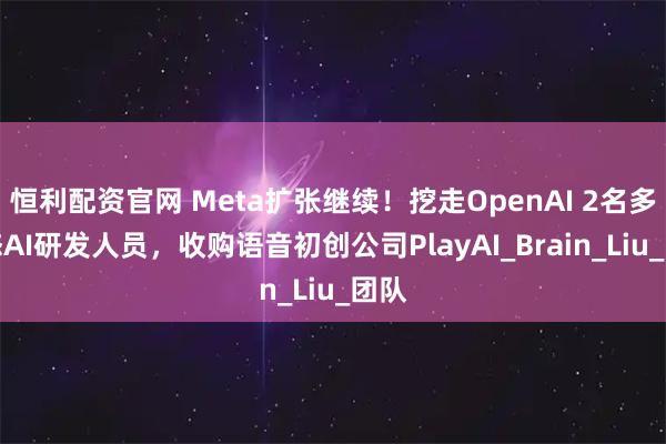 恒利配资官网 Meta扩张继续！挖走OpenAI 2名多模态AI研发人员，收购语音初创公司PlayAI_Brain_Liu_团队