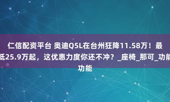 仁信配资平台 奥迪Q5L在台州狂降11.58万！最低25.9万起，这优惠力度你还不冲？_座椅_那可_功能