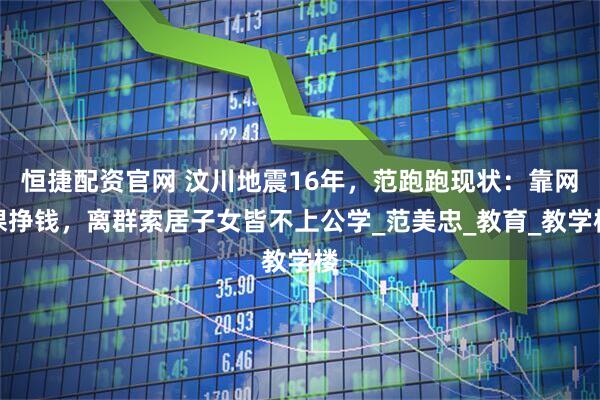 恒捷配资官网 汶川地震16年，范跑跑现状：靠网课挣钱，离群索居子女皆不上公学_范美忠_教育_教学楼