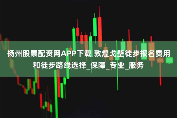 扬州股票配资网APP下载 敦煌戈壁徒步报名费用和徒步路线选择_保障_专业_服务
