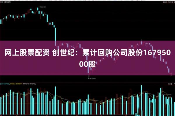 网上股票配资 创世纪：累计回购公司股份16795000股