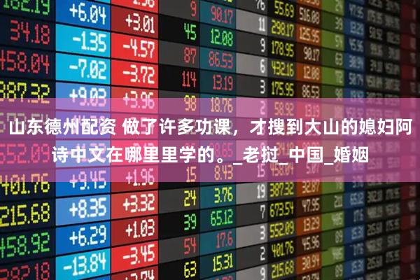山东德州配资 做了许多功课，才搜到大山的媳妇阿诗中文在哪里里学的。_老挝_中国_婚姻