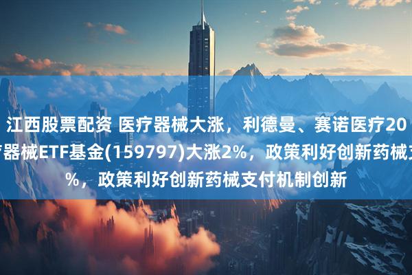 江西股票配资 医疗器械大涨，利德曼、赛诺医疗20%涨停！医疗器械ETF基金(159797)大涨2%，政策利好创新药械支付机制创新