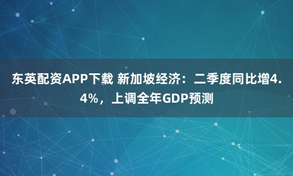 东英配资APP下载 新加坡经济：二季度同比增4.4%，上调全年GDP预测
