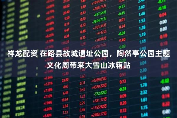 祥龙配资 在路县故城遗址公园，陶然亭公园主题文化周带来大雪山冰箱贴
