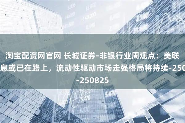淘宝配资网官网 长城证券-非银行业周观点：美联储降息或已在路上，流动性驱动市场走强格局将持续-250825