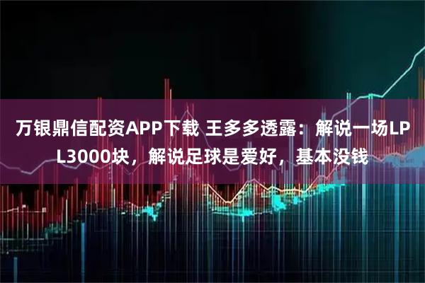万银鼎信配资APP下载 王多多透露：解说一场LPL3000块，解说足球是爱好，基本没钱