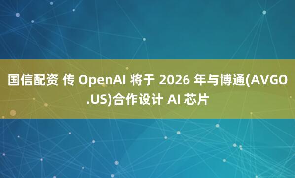 国信配资 传 OpenAI 将于 2026 年与博通(AVGO.US)合作设计 AI 芯片