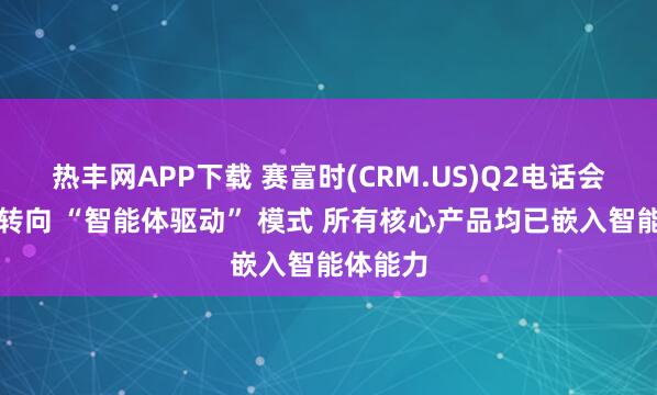 热丰网APP下载 赛富时(CRM.US)Q2电话会：全面转向 “智能体驱动” 模式 所有核心产品均已嵌入智能体能力