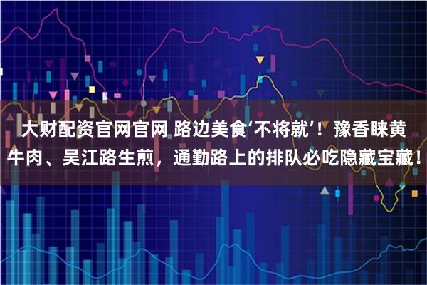 大财配资官网官网 路边美食‘不将就’！豫香睐黄牛肉、吴江路生煎，通勤路上的排队必吃隐藏宝藏！